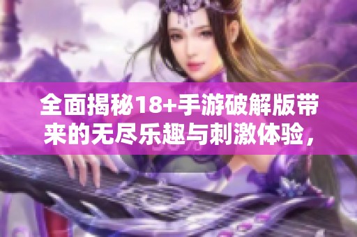 全面揭秘18+手游破解版带来的无尽乐趣与刺激体验，尽享游戏狂欢新纪元！