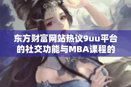 东方财富网站热议9uu平台的社交功能与MBA课程的结合，探索社交与学习的新模式