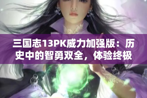 三国志13PK威力加强版：历史中的智勇双全，体验终极策略与外交的博弈之战