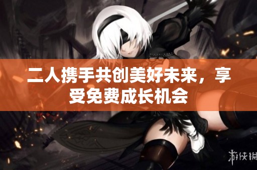 二人携手共创美好未来，享受免费成长机会