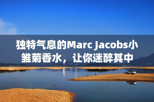 独特气息的Marc Jacobs小雏菊香水，让你迷醉其中