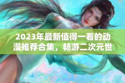 2023年最新值得一看的动漫推荐合集，畅游二次元世界