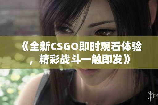 《全新CSGO即时观看体验，精彩战斗一触即发》