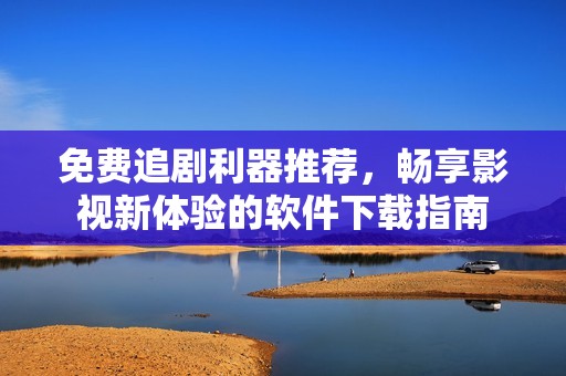免费追剧利器推荐，畅享影视新体验的软件下载指南