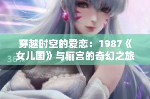 穿越时空的爱恋：1987《女儿国》与骊宫的奇幻之旅