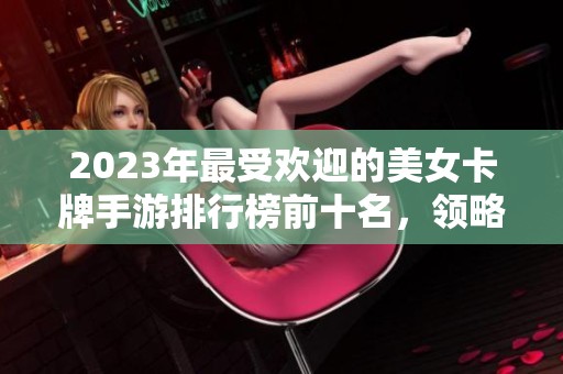 2023年最受欢迎的美女卡牌手游排行榜前十名，领略各类美丽女角色的魅力与风采