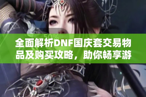 全面解析DNF国庆套交易物品及购买攻略，助你畅享游戏乐趣与收藏价值