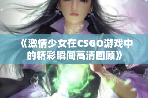 《激情少女在CSGO游戏中的精彩瞬间高清回顾》