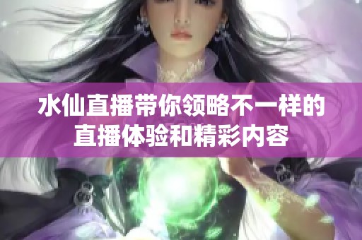 水仙直播带你领略不一样的直播体验和精彩内容