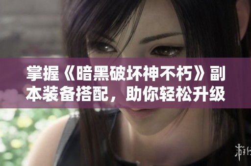 掌握《暗黑破坏神不朽》副本装备搭配，助你轻松升级指南
