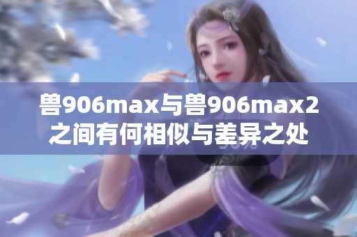 兽906max与兽906max2之间有何相似与差异之处