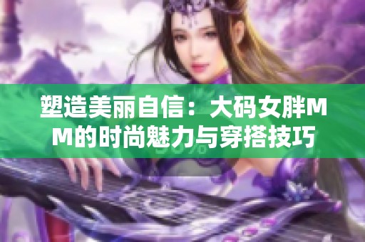 塑造美丽自信：大码女胖MM的时尚魅力与穿搭技巧