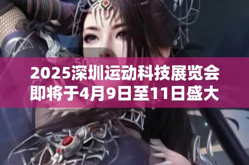 2025深圳运动科技展览会即将于4月9日至11日盛大开幕，展位预订火热进行中！