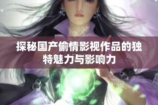 探秘国产偷情影视作品的独特魅力与影响力