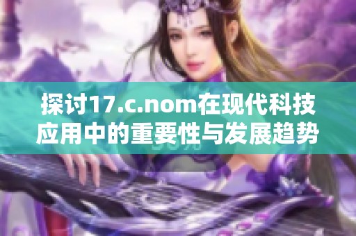 探讨17.c.nom在现代科技应用中的重要性与发展趋势