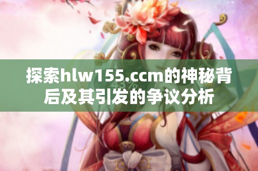 探索hlw155.ccm的神秘背后及其引发的争议分析