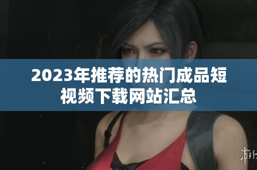 2023年推荐的热门成品短视频下载网站汇总