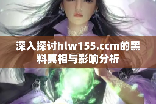 深入探讨hlw155.ccm的黑料真相与影响分析