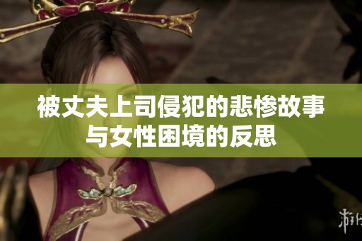 被丈夫上司侵犯的悲惨故事与女性困境的反思