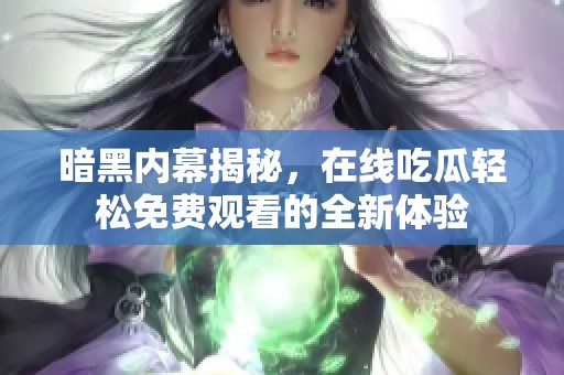 暗黑内幕揭秘，在线吃瓜轻松免费观看的全新体验