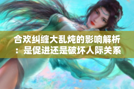 合欢纠缠大乱炖的影响解析：是促进还是破坏人际关系的缘故