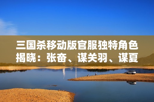 三国杀移动版官服独特角色揭晓：张奋、谋关羽、谋夏侯氏与裴秀的精彩故事与技能分析