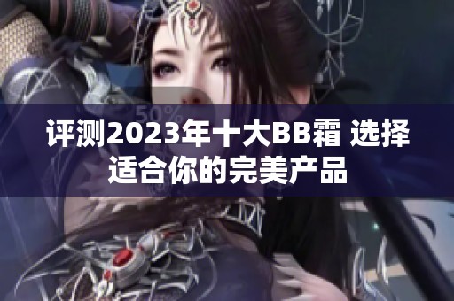 评测2023年十大BB霜 选择适合你的完美产品