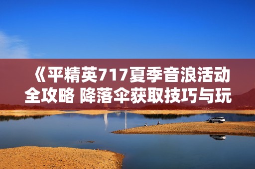 《平精英717夏季音浪活动全攻略 降落伞获取技巧与玩法解析》