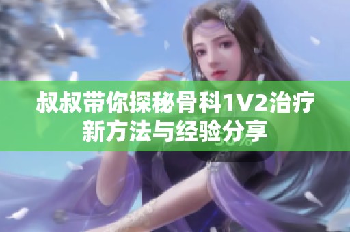 叔叔带你探秘骨科1V2治疗新方法与经验分享