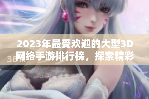 2023年最受欢迎的大型3D网络手游排行榜，探索精彩好玩的游戏世界尽在佳星啦