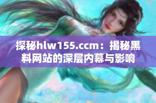 探秘hlw155.ccm：揭秘黑料网站的深层内幕与影响