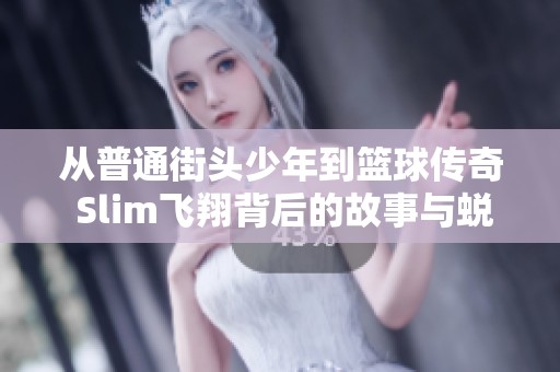 从普通街头少年到篮球传奇 Slim飞翔背后的故事与蜕变揭秘