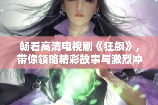 畅看高清电视剧《狂飙》，带你领略精彩故事与激烈冲突