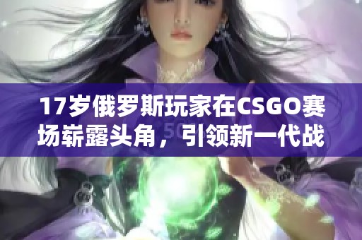 17岁俄罗斯玩家在CSGO赛场崭露头角，引领新一代战队风潮