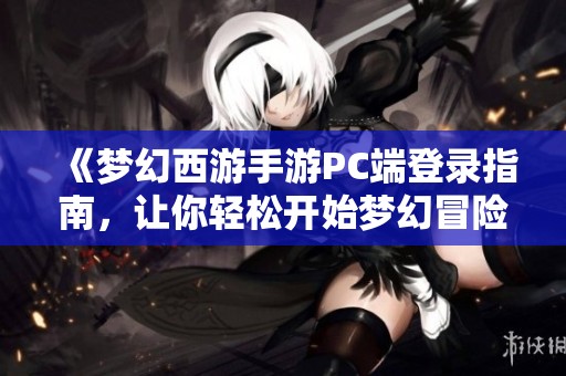 《梦幻西游手游PC端登录指南，让你轻松开始梦幻冒险之旅》