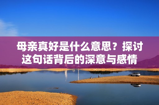 母亲真好是什么意思？探讨这句话背后的深意与感情