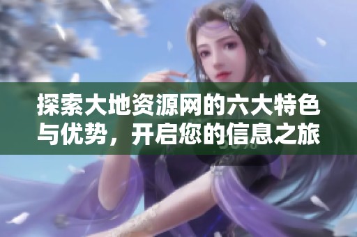 探索大地资源网的六大特色与优势，开启您的信息之旅
