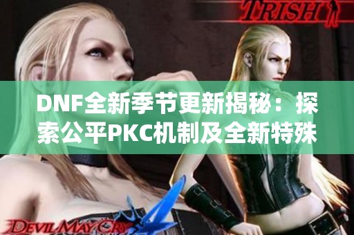 DNF全新季节更新揭秘：探索公平PKC机制及全新特殊宠物和佣兵系统调整内容