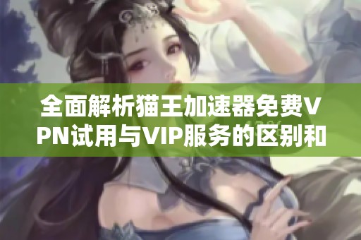 全面解析猫王加速器免费VPN试用与VIP服务的区别和优势