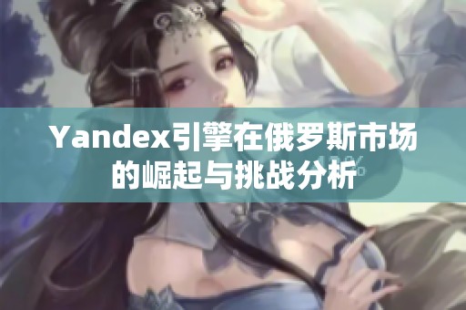 Yandex引擎在俄罗斯市场的崛起与挑战分析