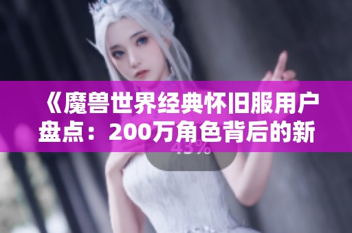 《魔兽世界经典怀旧服用户盘点：200万角色背后的新玩家流失原因探讨》