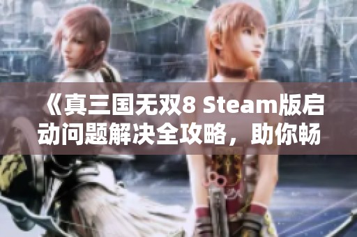 《真三国无双8 Steam版启动问题解决全攻略，助你畅玩无阻》