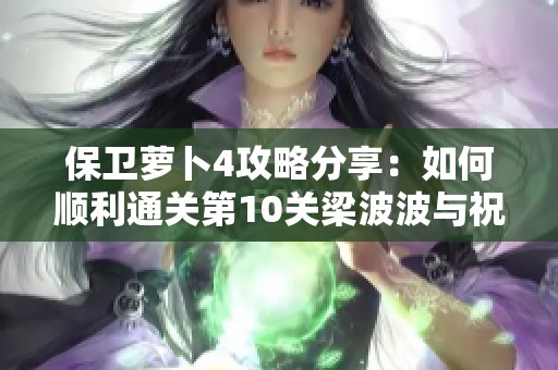 保卫萝卜4攻略分享：如何顺利通关第10关梁波波与祝秋秋的任务链条提升效率