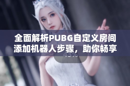 全面解析PUBG自定义房间添加机器人步骤，助你畅享更优质的游戏体验和练习效果