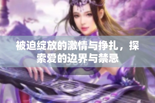 被迫绽放的激情与挣扎，探索爱的边界与禁忌