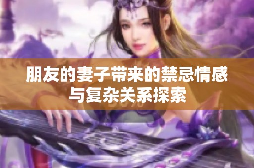 朋友的妻子带来的禁忌情感与复杂关系探索