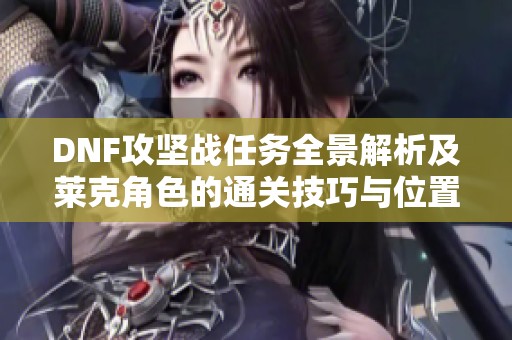 DNF攻坚战任务全景解析及莱克角色的通关技巧与位置攻略分享