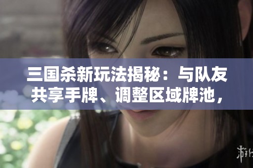 三国杀新玩法揭秘：与队友共享手牌、调整区域牌池，还能自我牺牲抽牌！