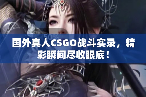 国外真人CSGO战斗实录，精彩瞬间尽收眼底！