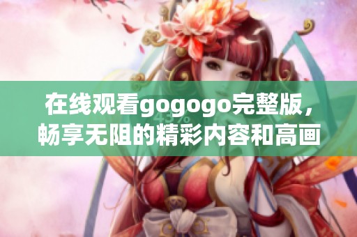 在线观看gogogo完整版，畅享无阻的精彩内容和高画质体验